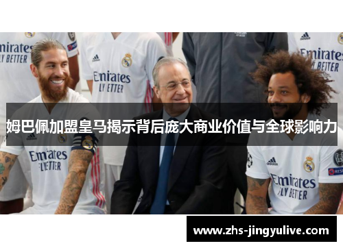 姆巴佩加盟皇马揭示背后庞大商业价值与全球影响力