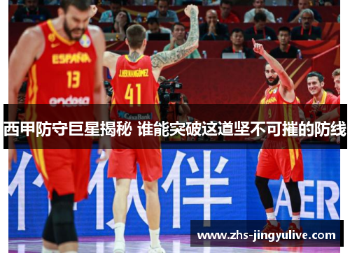 西甲防守巨星揭秘 谁能突破这道坚不可摧的防线
